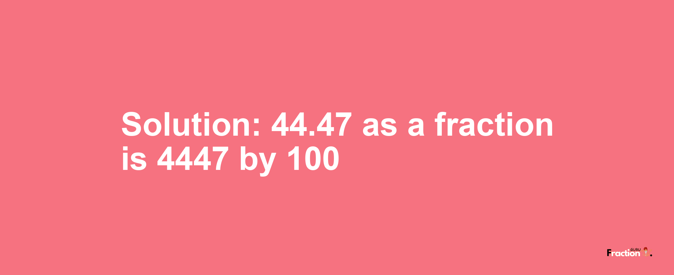 Solution:44.47 as a fraction is 4447/100